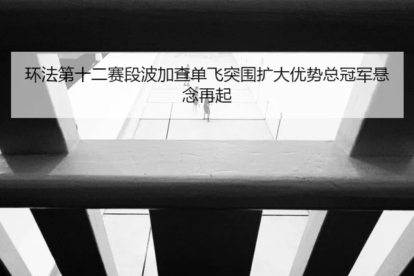 环法第十二赛段波加查单飞突围扩大优势总冠军悬念再起