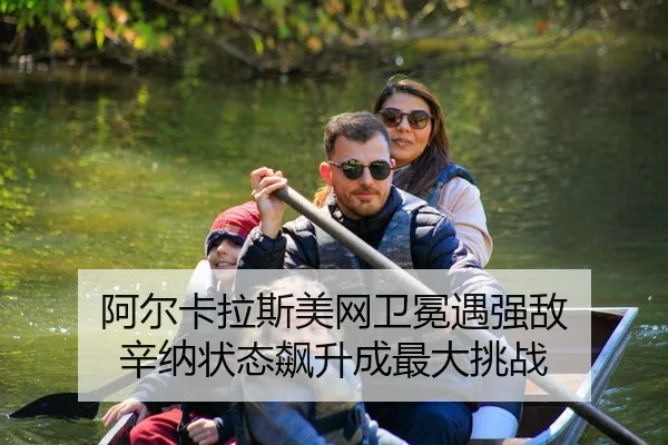 阿尔卡拉斯美网卫冕遇强敌 辛纳状态飙升成最大挑战